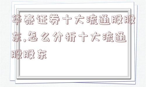 华泰证券十大流通股股东,怎么分析十大流通股股东  第1张