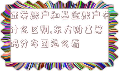 证券账户和基金账户有什么区别,东方财富筹码分布图怎么看  第1张