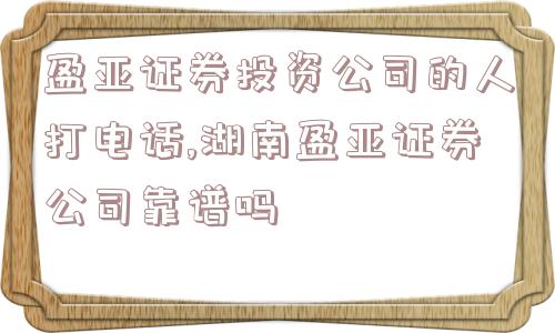 盈亚证券投资公司的人打电话,湖南盈亚证券公司靠谱吗  第1张