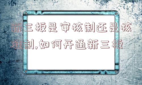 新三板是审核制还是核准制,如何开通新三板  第1张