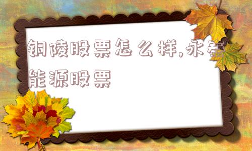 铜陵股票怎么样,永泰能源股票  第1张