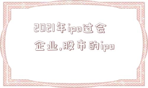 2021年ipo过会企业,股市的ipo  第1张