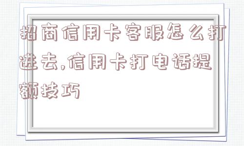 招商信用卡客服怎么打进去,信用卡打电话提额技巧  第1张