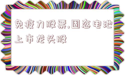 免疫力股票,固态电池上市龙头股  第1张