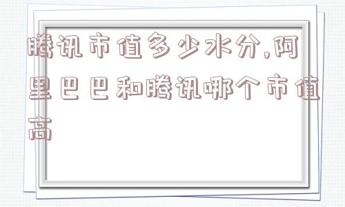 腾讯市值多少水分,阿里巴巴和腾讯哪个市值高  第1张