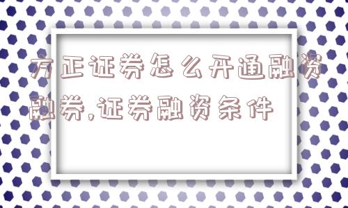 方正证券怎么开通融资融券,证券融资条件  第1张