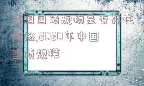 我国国债规模是否存在风险,2020年中国国债规模  第1张