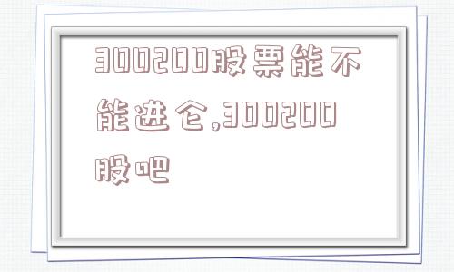 300200股票能不能进仑,300200股吧  第1张