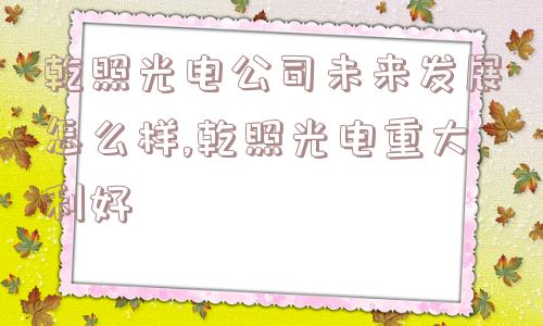 乾照光电公司未来发展怎么样,乾照光电重大利好  第1张