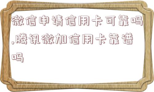 微信申请信用卡可靠吗,腾讯微加信用卡靠谱吗  第1张