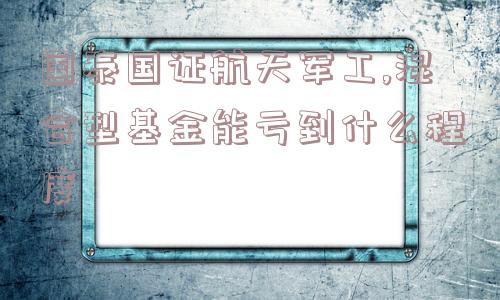 国泰国证航天军工,混合型基金能亏到什么程度  第1张