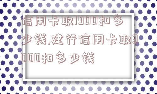 信用卡取1900扣多少钱,建行信用卡取3000扣多少钱  第1张