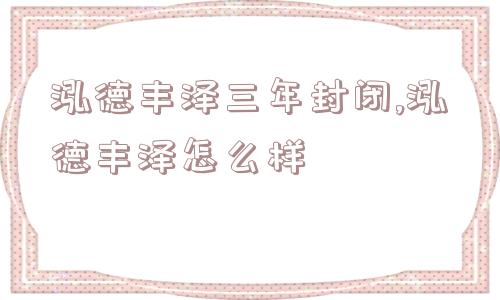 泓德丰泽三年封闭,泓德丰泽怎么样  第1张