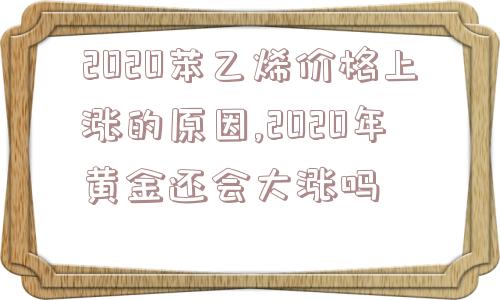 2020苯乙烯价格上涨的原因,2020年黄金还会大涨吗  第1张