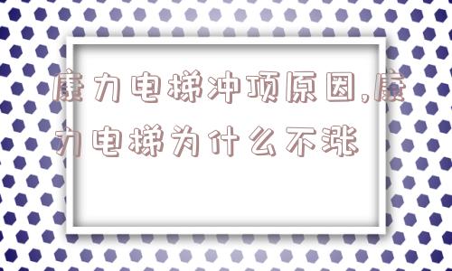 康力电梯冲顶原因,康力电梯为什么不涨  第1张