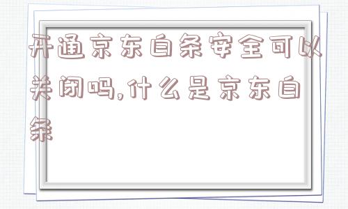 开通京东白条安全可以关闭吗,什么是京东白条  第1张