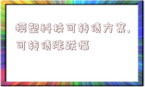 模塑科技可转债方案,可转债涨跌幅  第1张