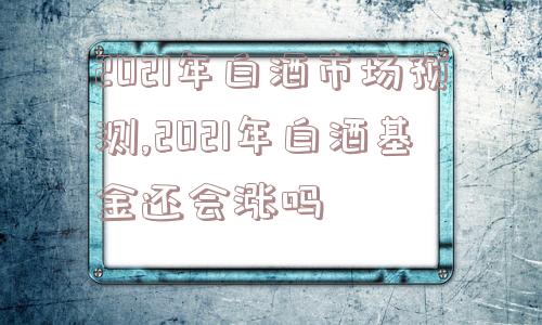 2021年白酒市场预测,2021年白酒基金还会涨吗  第1张