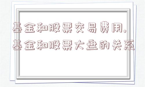 基金和股票交易费用,基金和股票大盘的关系  第1张