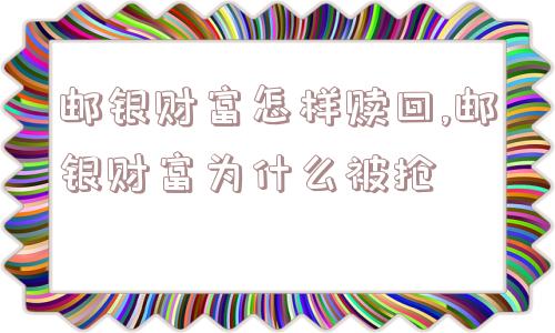 邮银财富怎样赎回,邮银财富为什么被抢  第1张