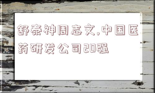 舒泰神周志文,中国医药研发公司20强  第1张