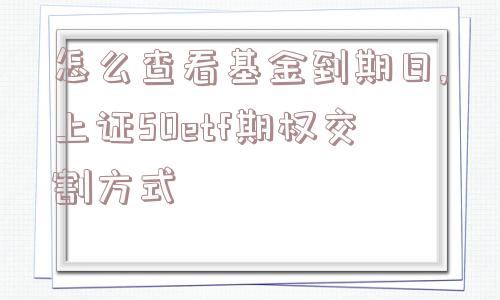 怎么查看基金到期日,上证50etf期权交割方式  第1张