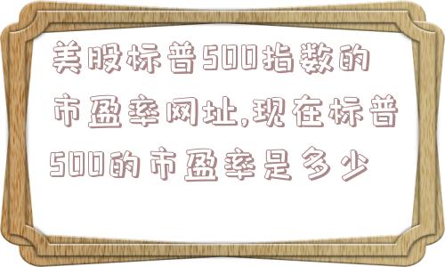 美股标普500指数的市盈率网址,现在标普500的市盈率是多少  第1张