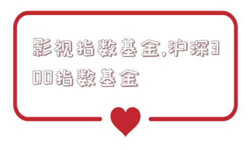 影视指数基金,沪深300指数基金  第1张