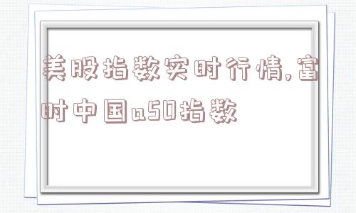 美股指数实时行情,富时中国a50指数  第1张