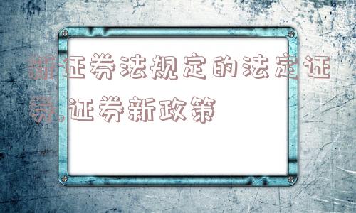 新证券法规定的法定证券,证券新政策  第1张