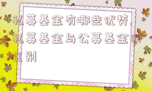 私募基金有哪些优势,私募基金与公募基金的区别  第1张