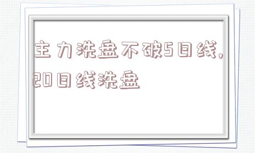 主力洗盘不破5日线,20日线洗盘  第1张