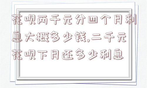 花呗两千元分四个月利息大概多少钱,二千元花呗下月还多少利息  第1张