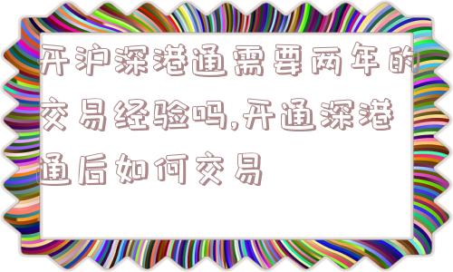 开沪深港通需要两年的交易经验吗,开通深港通后如何交易  第1张