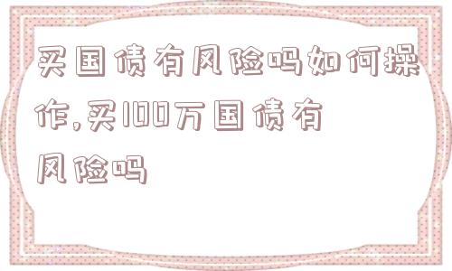 买国债有风险吗如何操作,买100万国债有风险吗  第1张