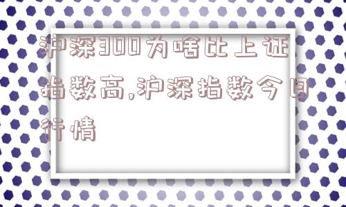 沪深300为啥比上证指数高,沪深指数今日行情  第1张