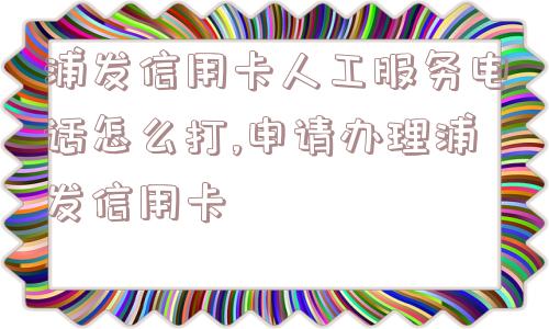 浦发信用卡人工服务电话怎么打,申请办理浦发信用卡  第1张