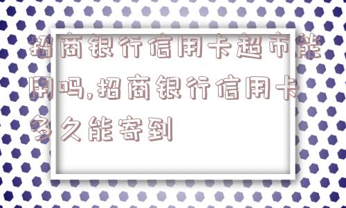 招商银行信用卡超市能用吗,招商银行信用卡多久能寄到  第1张