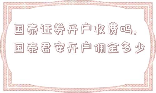 国泰证券开户收费吗,国泰君安开户佣金多少  第1张