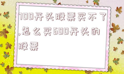 700开头股票买不了,怎么买600开头的股票  第1张