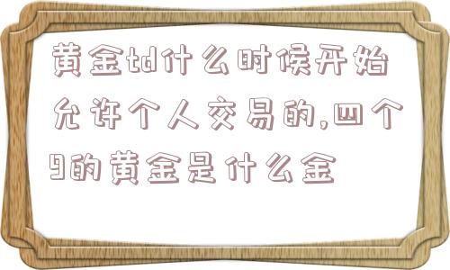 黄金td什么时候开始允许个人交易的,四个9的黄金是什么金  第1张