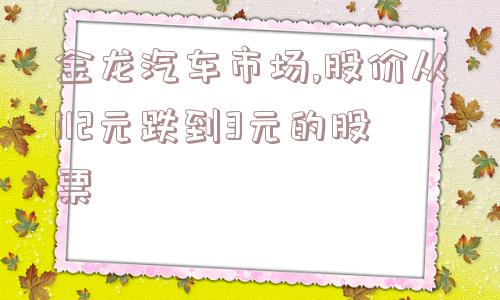 金龙汽车市场,股价从112元跌到3元的股票  第1张