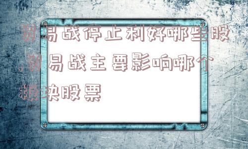 贸易战停止利好哪些股,贸易战主要影响哪个板块股票  第1张