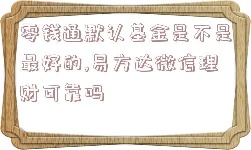 零钱通默认基金是不是最好的,易方达微信理财可靠吗  第1张