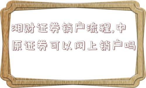 湘财证券销户流程,中原证券可以网上销户吗  第1张