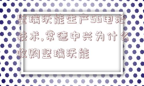 坚瑞沃能生产5G电池技术,常德中兴为什么收购坚瑞沃能  第1张