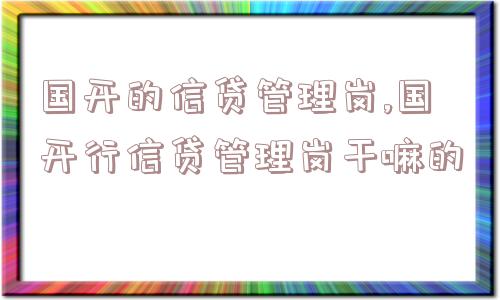 国开的信贷管理岗,国开行信贷管理岗干嘛的  第1张