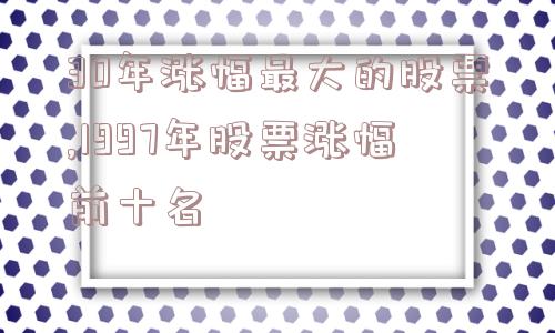 30年涨幅最大的股票,1997年股票涨幅前十名  第1张