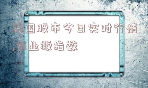 美国股市今日实时行情,创业板指数  第1张