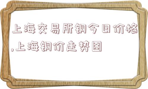 上海交易所铜今日价格,上海铜价走势图  第1张